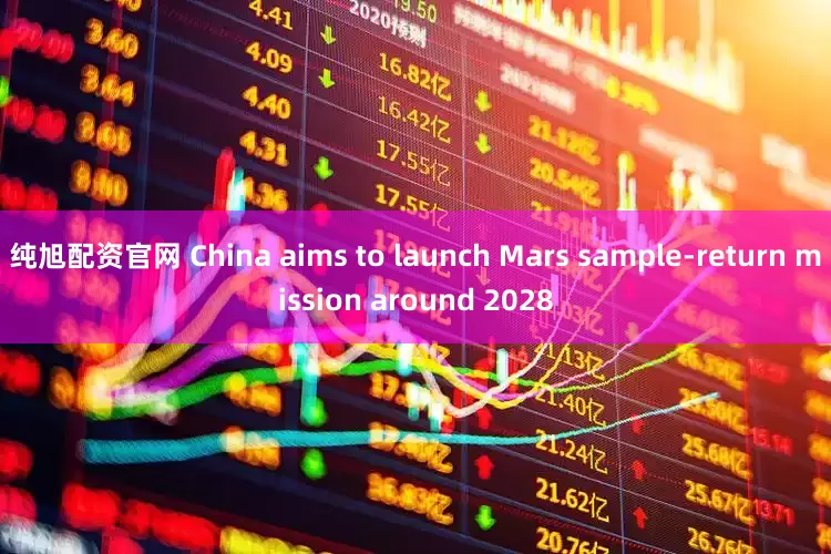 纯旭配资官网 China aims to launch Mars sample-return mission around 2028