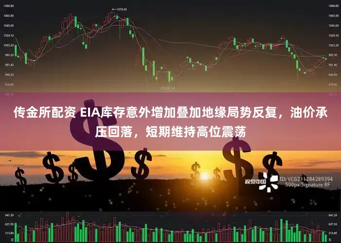 传金所配资 EIA库存意外增加叠加地缘局势反复，油价承压回落，短期维持高位震荡