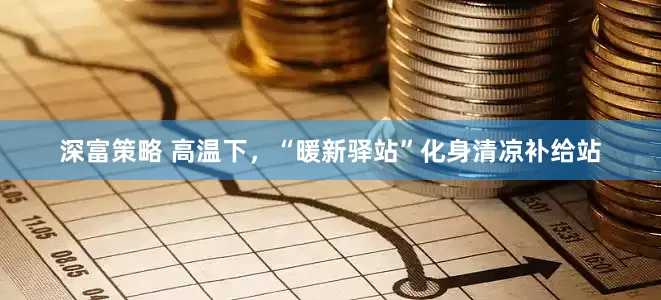 深富策略 高温下，“暖新驿站”化身清凉补给站