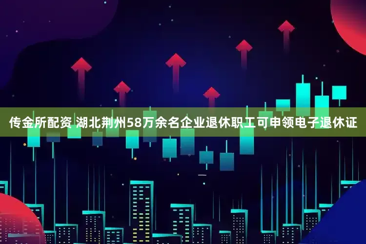 传金所配资 湖北荆州58万余名企业退休职工可申领电子退休证