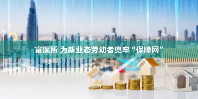 富深所 为新业态劳动者兜牢“保障网”