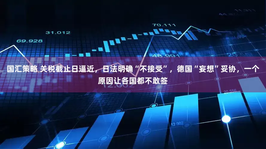 国汇策略 关税截止日逼近，日法明确“不接受”，德国“妄想”妥协，一个原因让各国都不敢签