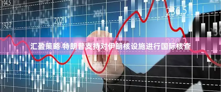 汇盈策略 特朗普支持对伊朗核设施进行国际核查