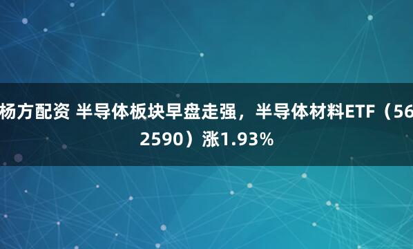 杨方配资 半导体板块早盘走强，半导体材料ETF（562590）涨1.93%