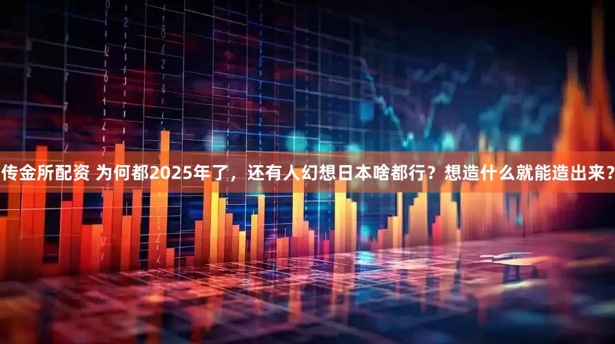 传金所配资 为何都2025年了，还有人幻想日本啥都行？想造什么就能造出来？