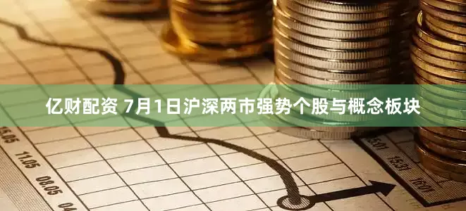 亿财配资 7月1日沪深两市强势个股与概念板块