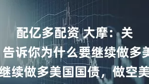 配亿多配资 大摩：关税奇点！告诉你为什么要继续做多美国国债，做空美元