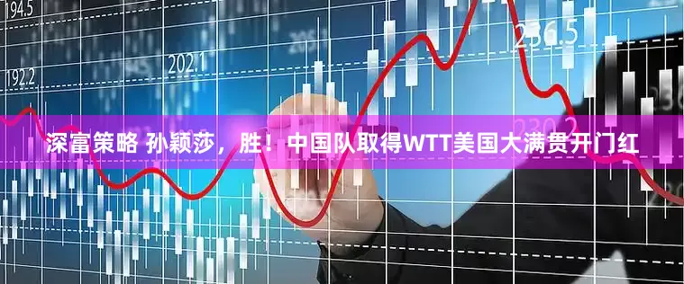 深富策略 孙颖莎，胜！中国队取得WTT美国大满贯开门红