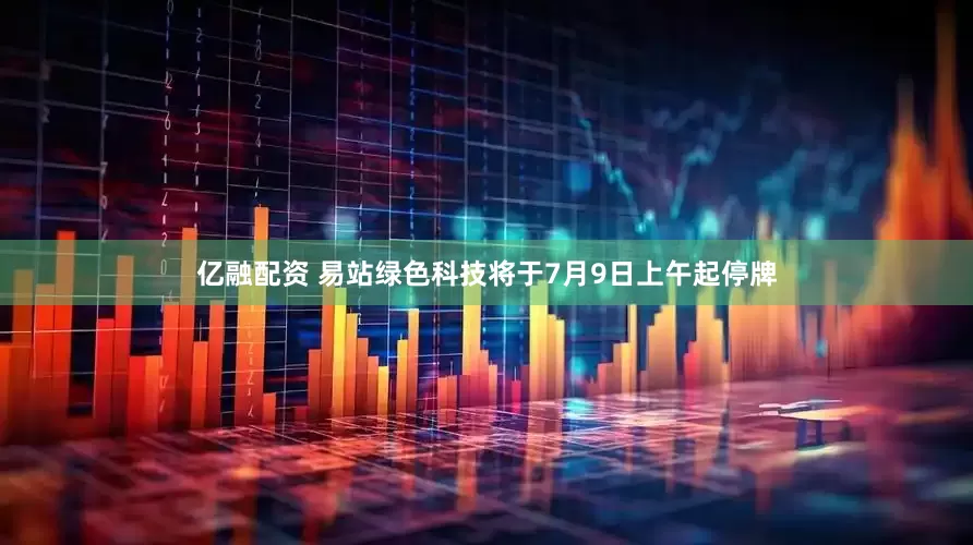 亿融配资 易站绿色科技将于7月9日上午起停牌