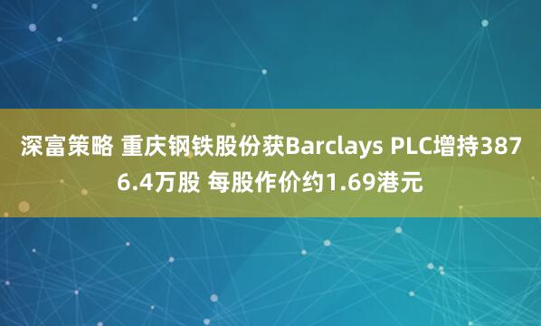 深富策略 重庆钢铁股份获Barclays PLC增持3876.4万股 每股作价约1.69港元