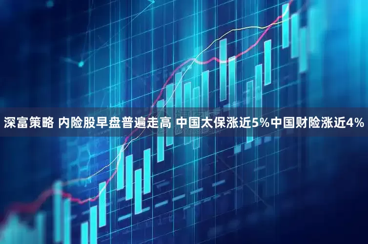 深富策略 内险股早盘普遍走高 中国太保涨近5%中国财险涨近4%