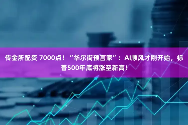 传金所配资 7000点！“华尔街预言家”：AI顺风才刚开始，标普500年底将涨至新高！