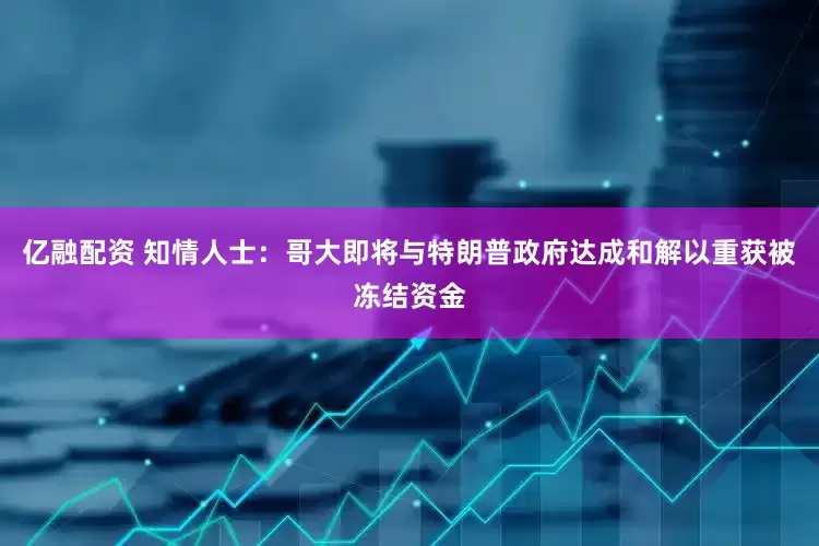 亿融配资 知情人士：哥大即将与特朗普政府达成和解以重获被冻结资金
