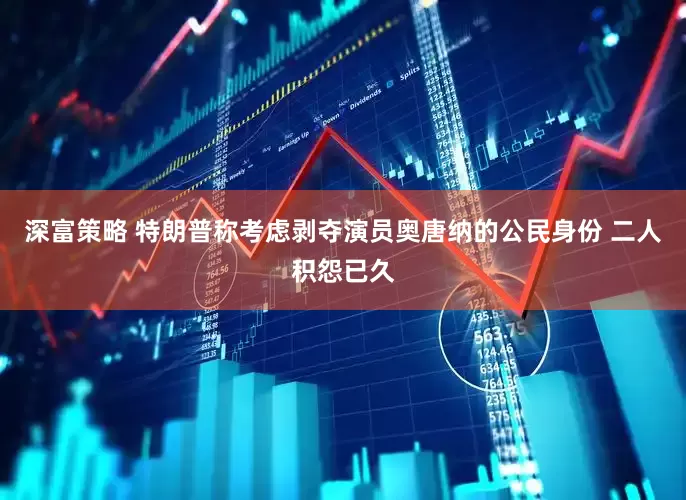 深富策略 特朗普称考虑剥夺演员奥唐纳的公民身份 二人积怨已久