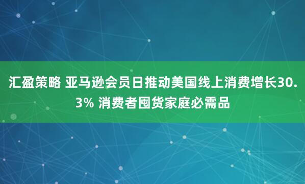汇盈策略 亚马逊会员日推动美国线上消费增长30.3% 消费者囤货家庭必需品