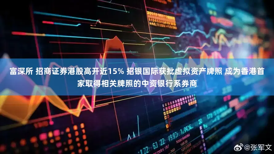 富深所 招商证券港股高开近15% 招银国际获批虚拟资产牌照 成为香港首家取得相关牌照的中资银行系券商