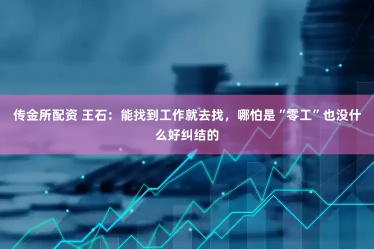 传金所配资 王石：能找到工作就去找，哪怕是“零工”也没什么好纠结的
