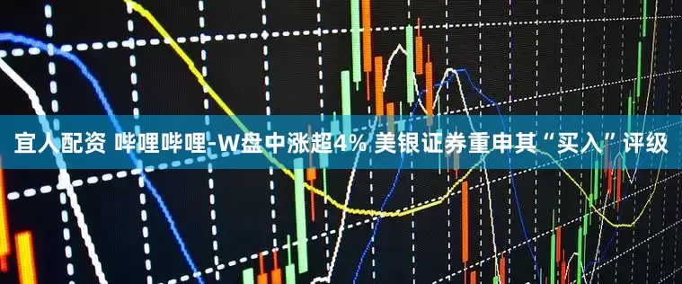 宜人配资 哔哩哔哩-W盘中涨超4% 美银证券重申其“买入”评级