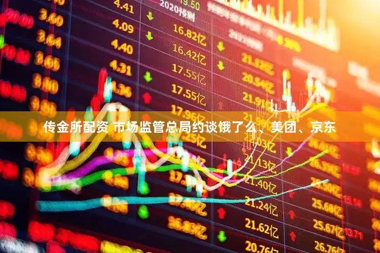 传金所配资 市场监管总局约谈饿了么、美团、京东