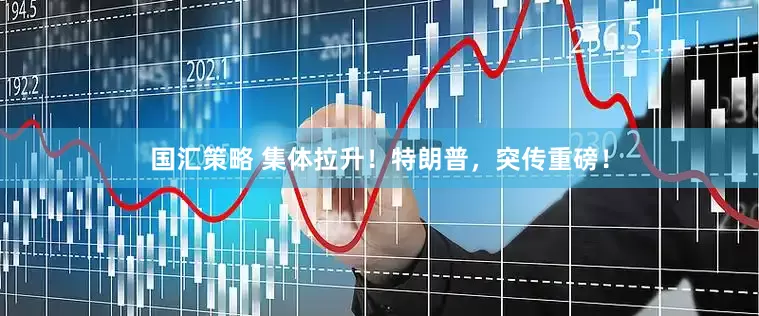 国汇策略 集体拉升！特朗普，突传重磅！