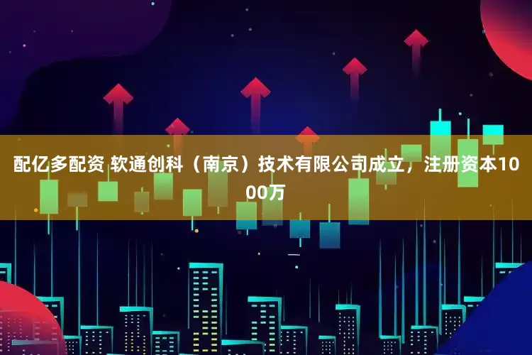 配亿多配资 软通创科（南京）技术有限公司成立，注册资本1000万