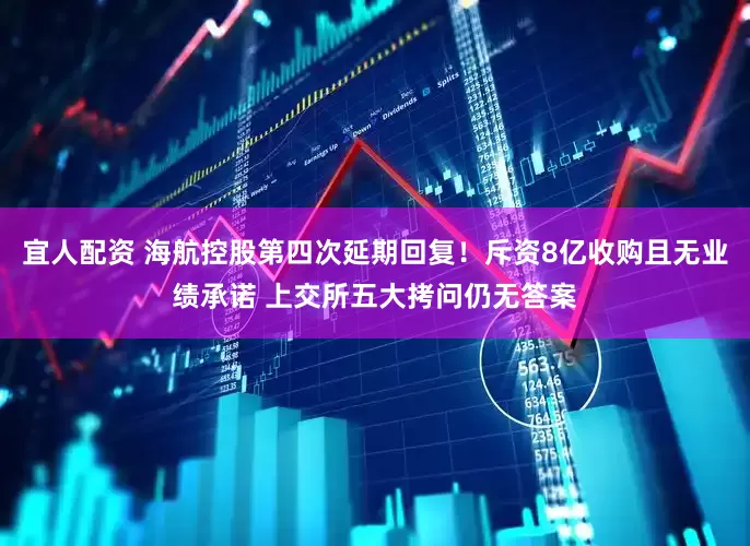宜人配资 海航控股第四次延期回复！斥资8亿收购且无业绩承诺 上交所五大拷问仍无答案