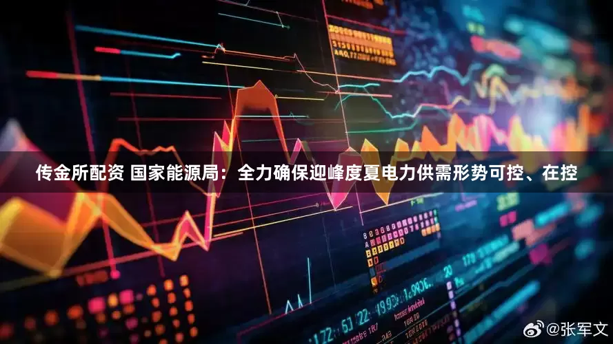 传金所配资 国家能源局：全力确保迎峰度夏电力供需形势可控、在控