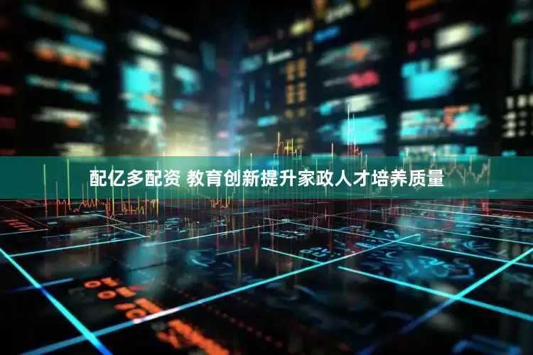 配亿多配资 教育创新提升家政人才培养质量