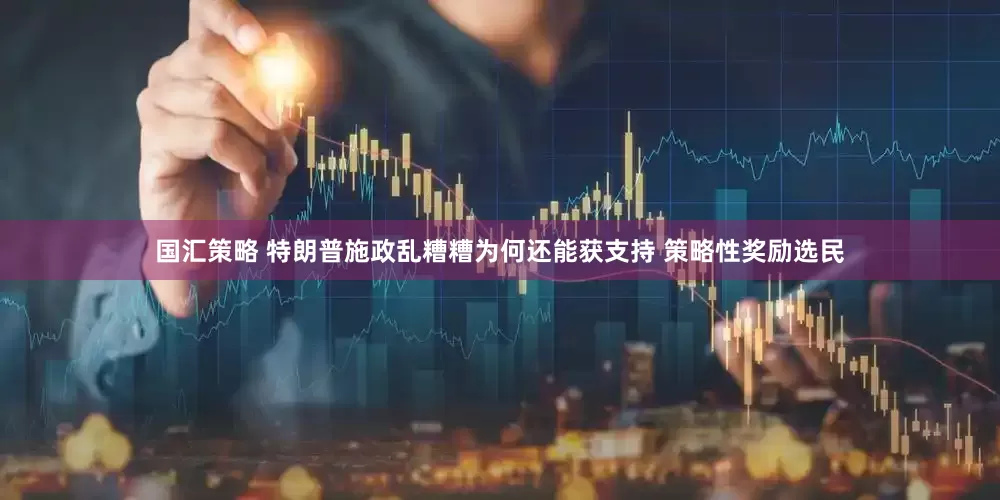 国汇策略 特朗普施政乱糟糟为何还能获支持 策略性奖励选民