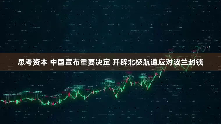思考资本 中国宣布重要决定 开辟北极航道应对波兰封锁