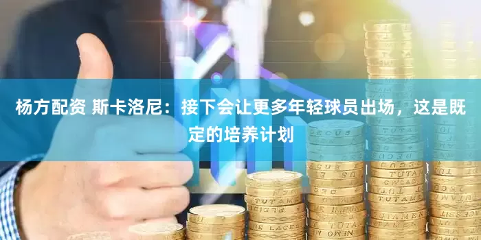 杨方配资 斯卡洛尼：接下会让更多年轻球员出场，这是既定的培养计划