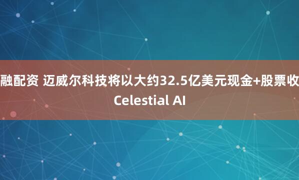 亿融配资 迈威尔科技将以大约32.5亿美元现金+股票收购Celestial AI