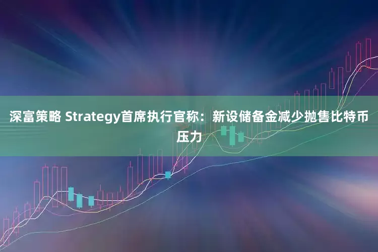 深富策略 Strategy首席执行官称：新设储备金减少抛售比特币压力