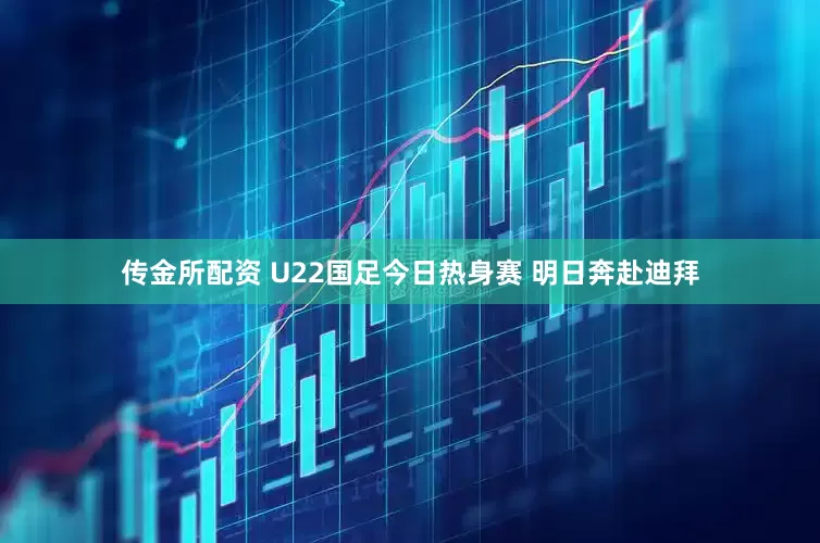 传金所配资 U22国足今日热身赛 明日奔赴迪拜