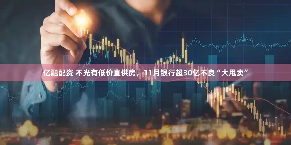 亿融配资 不光有低价直供房，11月银行超30亿不良“大甩卖”