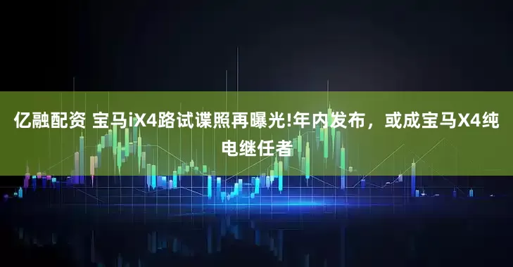 亿融配资 宝马iX4路试谍照再曝光!年内发布，或成宝马X4纯电继任者