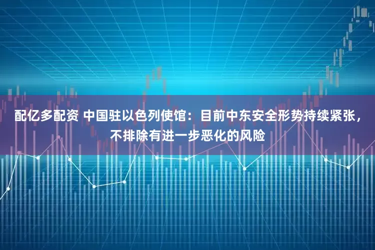 配亿多配资 中国驻以色列使馆：目前中东安全形势持续紧张，不排除有进一步恶化的风险