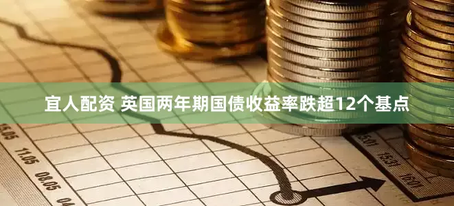 宜人配资 英国两年期国债收益率跌超12个基点