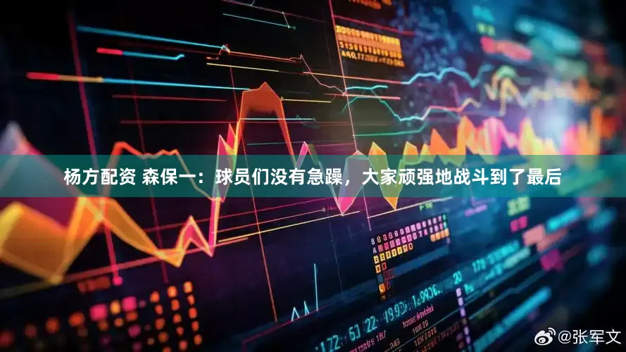 杨方配资 森保一：球员们没有急躁，大家顽强地战斗到了最后
