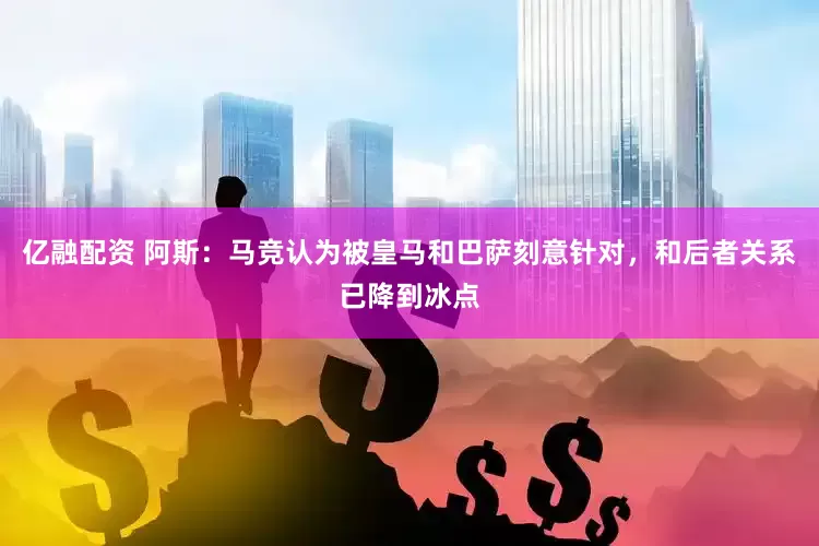 亿融配资 阿斯：马竞认为被皇马和巴萨刻意针对，和后者关系已降到冰点